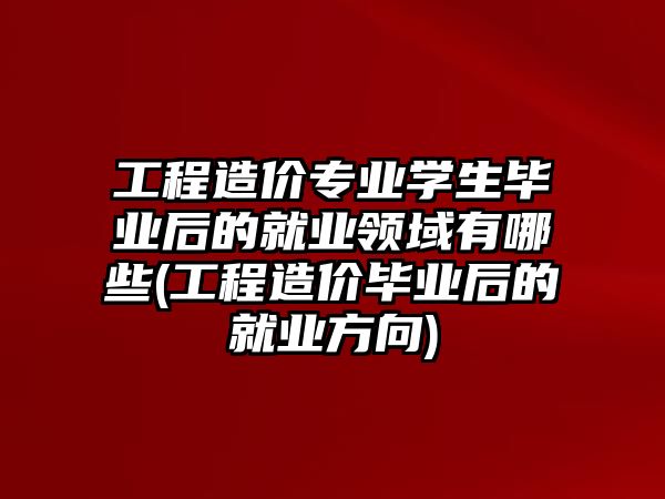 工程造價(jià)專業(yè)學(xué)生畢業(yè)后的就業(yè)領(lǐng)域有哪些(工程造價(jià)畢業(yè)后的就業(yè)方向)