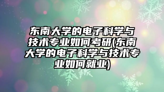 東南大學的電子科學與技術(shù)專業(yè)如何考研(東南大學的電子科學與技術(shù)專業(yè)如何就業(yè))