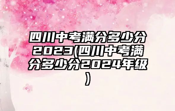 四川中考滿分多少分2023(四川中考滿分多少分2024年級)