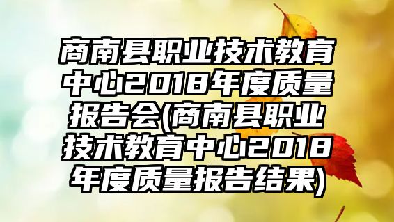 商南縣職業(yè)技術(shù)教育中心2018年度質(zhì)量報(bào)告會(商南縣職業(yè)技術(shù)教育中心2018年度質(zhì)量報(bào)告結(jié)果)