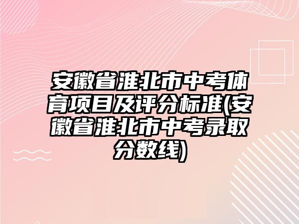 安徽省淮北市中考體育項(xiàng)目及評(píng)分標(biāo)準(zhǔn)(安徽省淮北市中考錄取分?jǐn)?shù)線)