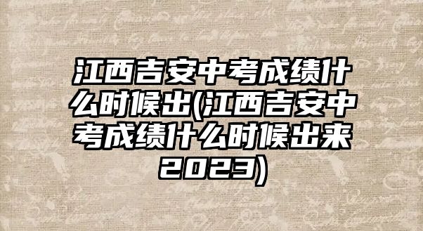 江西吉安中考成績什么時候出(江西吉安中考成績什么時候出來2023)