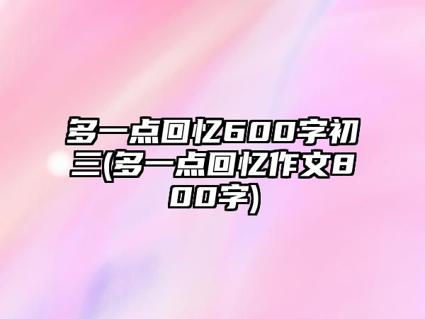 多一點回憶600字初三(多一點回憶作文800字)