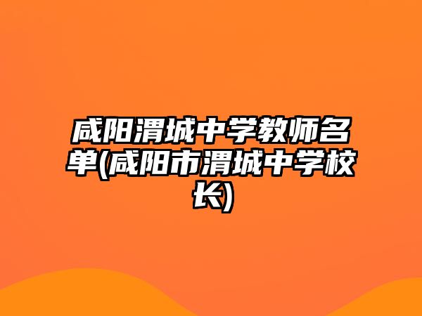 咸陽渭城中學教師名單(咸陽市渭城中學校長)