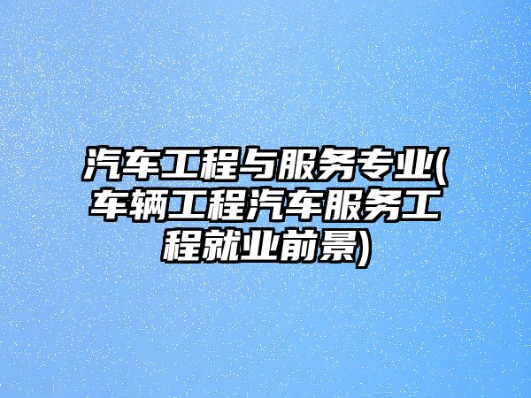 汽車工程與服務(wù)專業(yè)(車輛工程汽車服務(wù)工程就業(yè)前景)