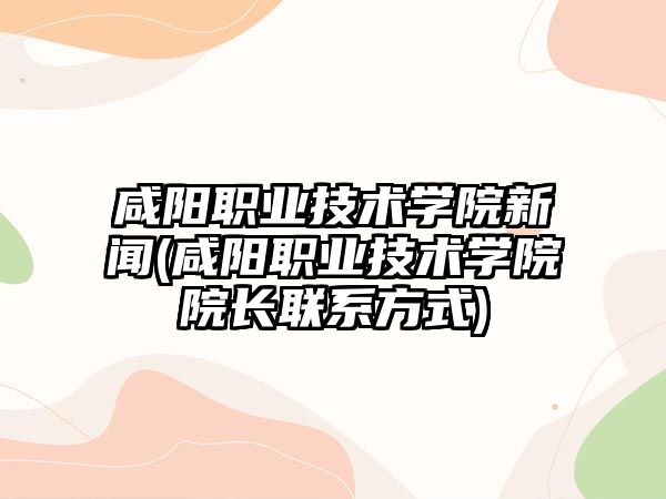 咸陽職業(yè)技術學院新聞(咸陽職業(yè)技術學院院長聯(lián)系方式)