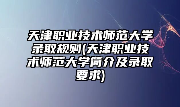 天津職業(yè)技術(shù)師范大學(xué)錄取規(guī)則(天津職業(yè)技術(shù)師范大學(xué)簡(jiǎn)介及錄取要求)