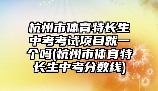 杭州市體育特長生中考考試項目就一個嗎(杭州市體育特長生中考分?jǐn)?shù)線)