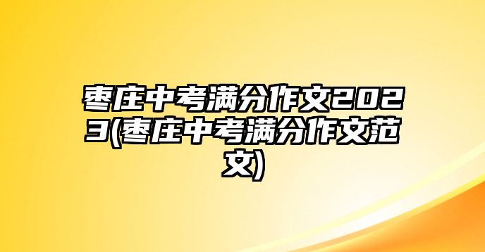 棗莊中考滿(mǎn)分作文2023(棗莊中考滿(mǎn)分作文范文)