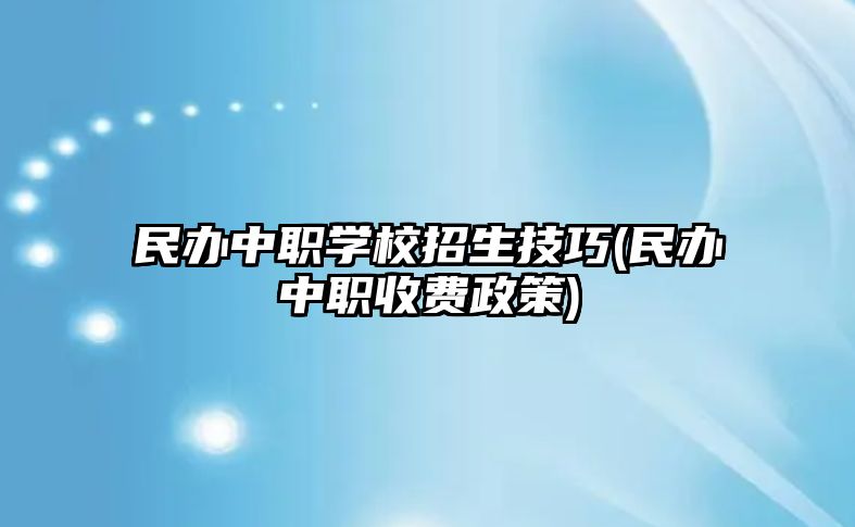 民辦中職學校招生技巧(民辦中職收費政策)