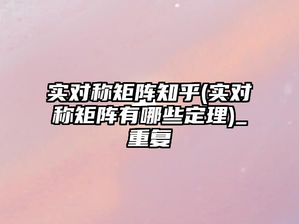 實對稱矩陣知乎(實對稱矩陣有哪些定理)_重復