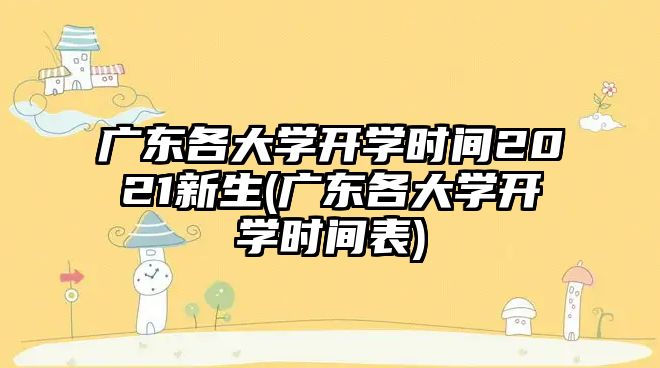 廣東各大學開學時間2021新生(廣東各大學開學時間表)