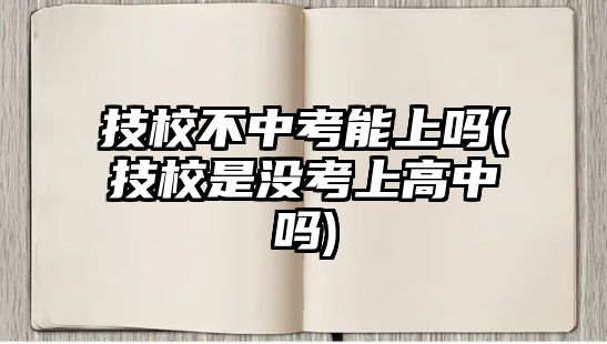 技校不中考能上嗎(技校是沒考上高中嗎)