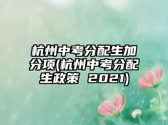 杭州中考分配生加分項(xiàng)(杭州中考分配生政策 2021)