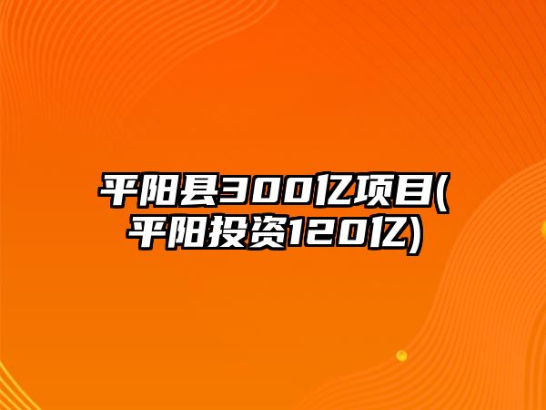 平陽縣300億項目(平陽投資120億)