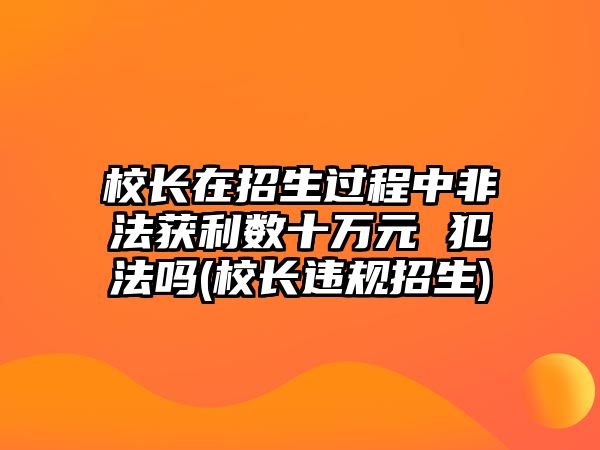 校長(zhǎng)在招生過(guò)程中非法獲利數(shù)十萬(wàn)元 犯法嗎(校長(zhǎng)違規(guī)招生)