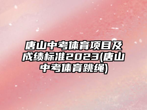 唐山中考體育項目及成績標準2023(唐山中考體育跳繩)