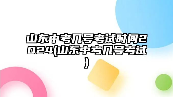 山東中考幾號考試時(shí)間2024(山東中考幾號考試)