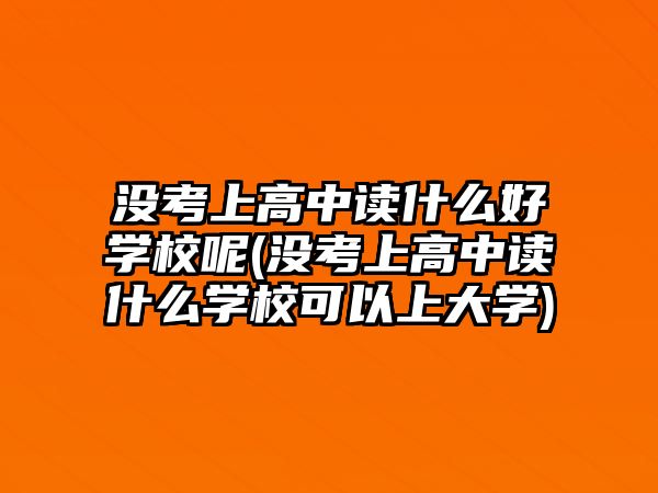 沒(méi)考上高中讀什么好學(xué)校呢(沒(méi)考上高中讀什么學(xué)?？梢陨洗髮W(xué))