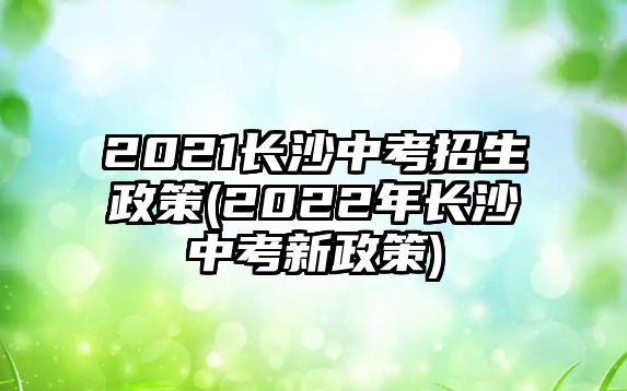 2021長沙中考招生政策(2022年長沙中考新政策)