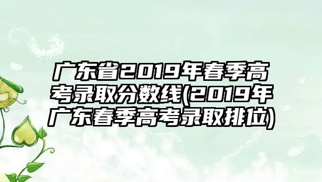 廣東省2019年春季高考錄取分?jǐn)?shù)線(2019年廣東春季高考錄取排位)