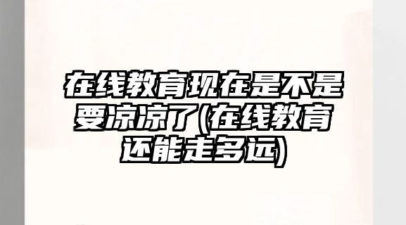 在線教育現(xiàn)在是不是要涼涼了(在線教育還能走多遠(yuǎn))