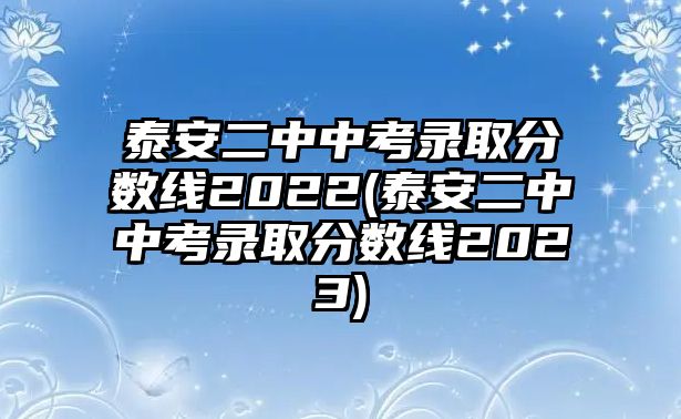 泰安二中中考錄取分?jǐn)?shù)線(xiàn)2022(泰安二中中考錄取分?jǐn)?shù)線(xiàn)2023)