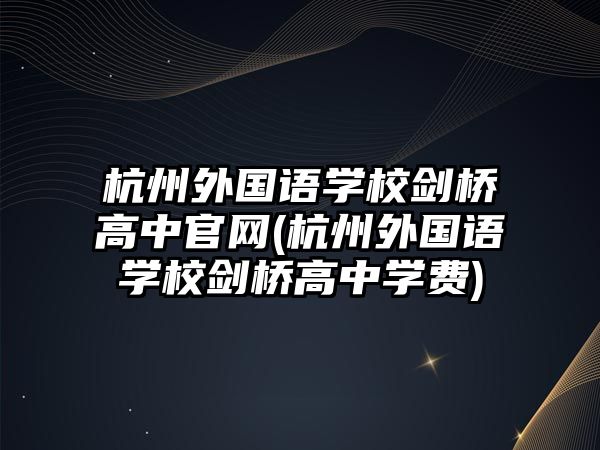 杭州外國語學(xué)校劍橋高中官網(wǎng)(杭州外國語學(xué)校劍橋高中學(xué)費)