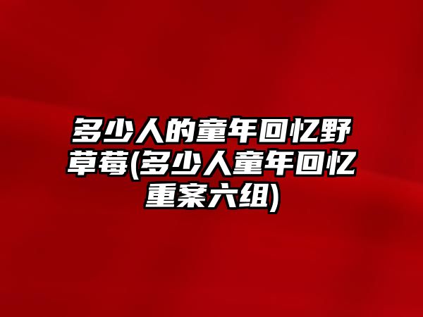 多少人的童年回憶野草莓(多少人童年回憶重案六組)