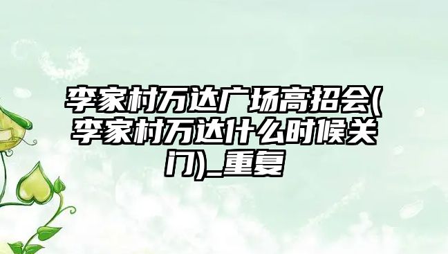 李家村萬達廣場高招會(李家村萬達什么時候關門)_重復