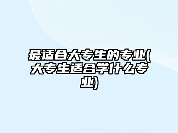 最適合大專生的專業(yè)(大專生適合學(xué)什么專業(yè))