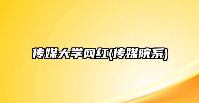 傳媒大學網(wǎng)紅(傳媒院系)