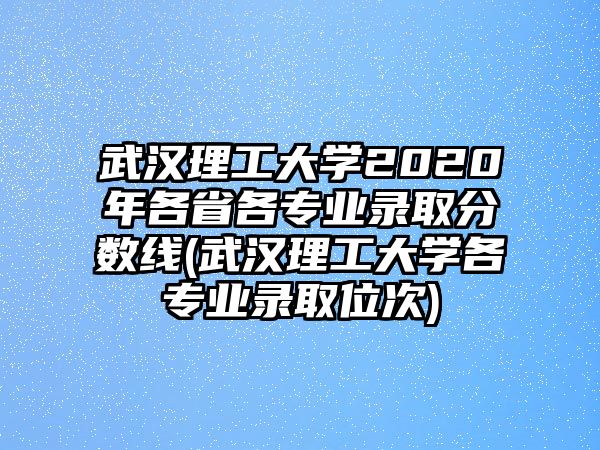 武漢理工大學(xué)2020年各省各專業(yè)錄取分?jǐn)?shù)線(武漢理工大學(xué)各專業(yè)錄取位次)