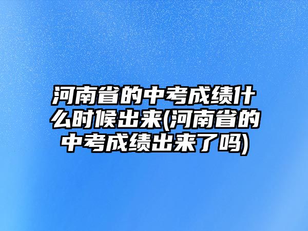 河南省的中考成績什么時候出來(河南省的中考成績出來了嗎)