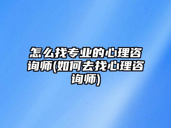 怎么找專業(yè)的心理咨詢師(如何去找心理咨詢師)