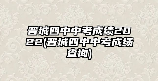 晉城四中中考成績(jī)2022(晉城四中中考成績(jī)查詢(xún))