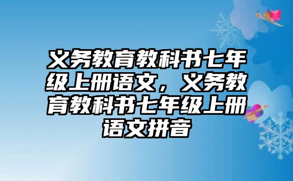 義務(wù)教育教科書七年級(jí)上冊(cè)語(yǔ)文，義務(wù)教育教科書七年級(jí)上冊(cè)語(yǔ)文拼音