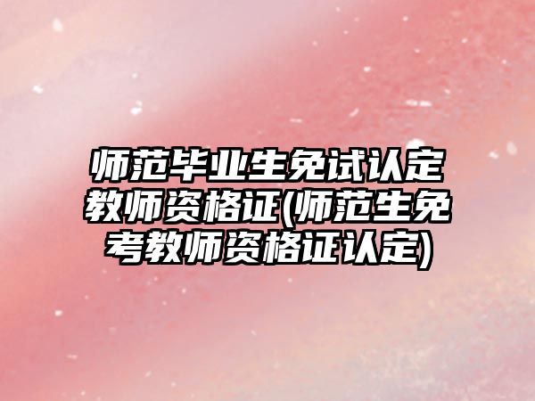 師范畢業(yè)生免試認(rèn)定教師資格證(師范生免考教師資格證認(rèn)定)