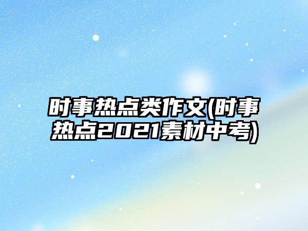 時事熱點類作文(時事熱點2021素材中考)