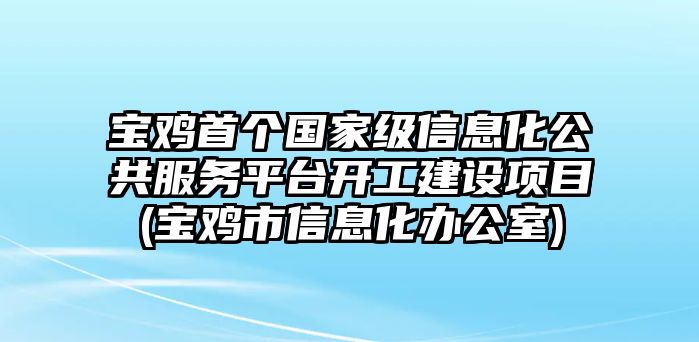 寶雞首個國家級信息化公共服務平臺開工建設項目(寶雞市信息化辦公室)