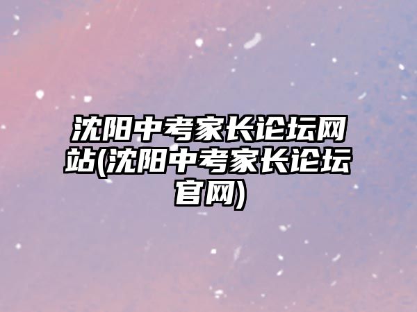 沈陽(yáng)中考家長(zhǎng)論壇網(wǎng)站(沈陽(yáng)中考家長(zhǎng)論壇官網(wǎng))