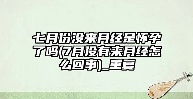 七月份沒來月經(jīng)是懷孕了嗎(7月沒有來月經(jīng)怎么回事)_重復(fù)