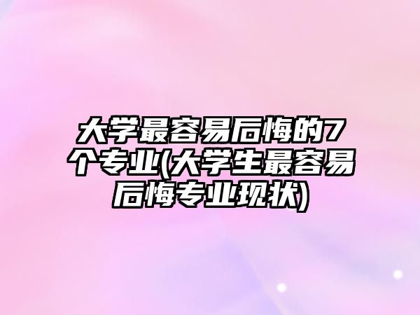 大學(xué)最容易后悔的7個(gè)專業(yè)(大學(xué)生最容易后悔專業(yè)現(xiàn)狀)