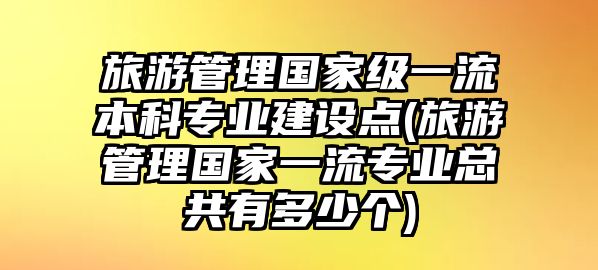 旅游管理國家級一流本科專業(yè)建設點(旅游管理國家一流專業(yè)總共有多少個)