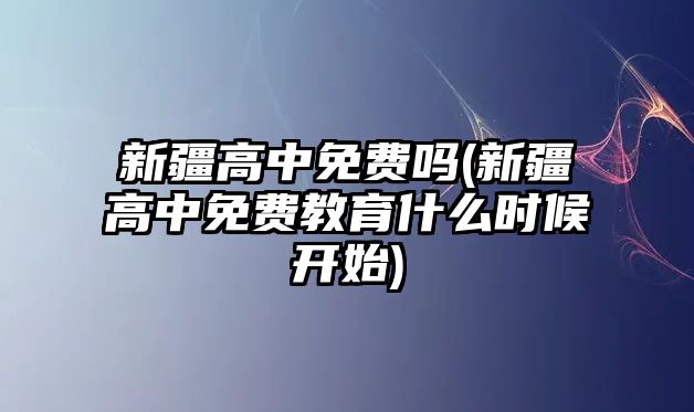 新疆高中免費(fèi)嗎(新疆高中免費(fèi)教育什么時(shí)候開始)