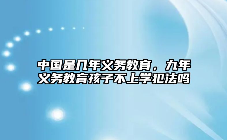 中國(guó)是幾年義務(wù)教育，九年義務(wù)教育孩子不上學(xué)犯法嗎