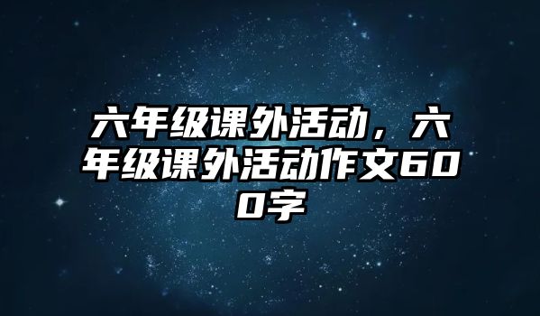 六年級課外活動，六年級課外活動作文600字