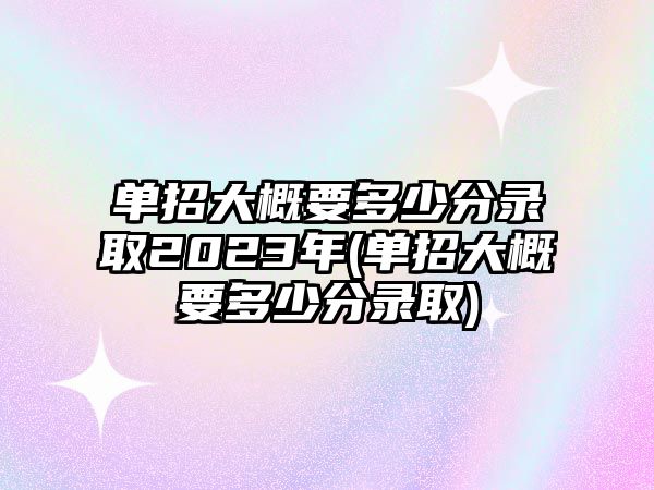 單招大概要多少分錄取2023年(單招大概要多少分錄取)