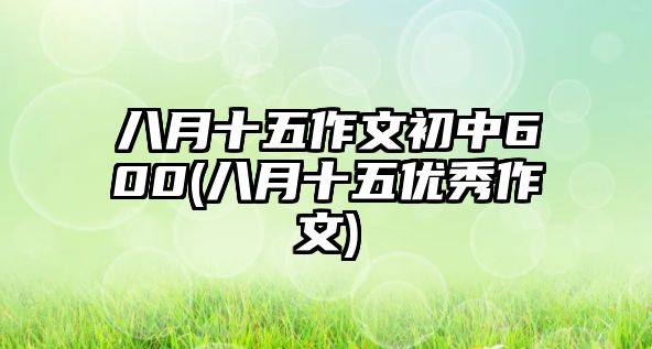 八月十五作文初中600(八月十五優(yōu)秀作文)