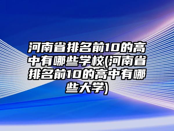 河南省排名前10的高中有哪些學校(河南省排名前10的高中有哪些大學)